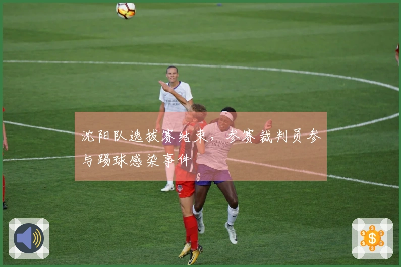 沈阳队选拔赛结束，参赛裁判员参与踢球感染事件