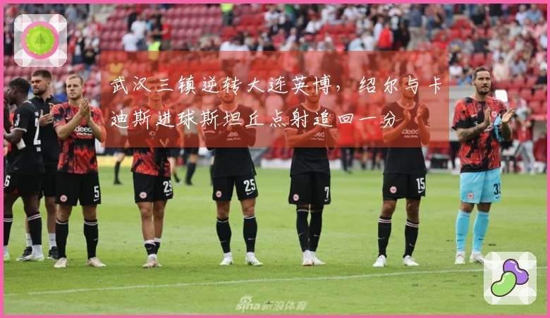武汉三镇逆转大连英博，绍尔与卡迪斯进球斯坦丘点射追回一分