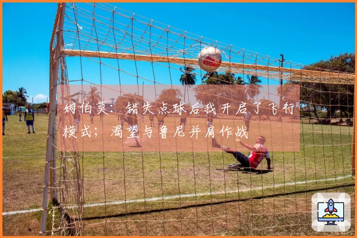 姆伯莫：错失点球后我开启了飞行模式；渴望与鲁尼并肩作战