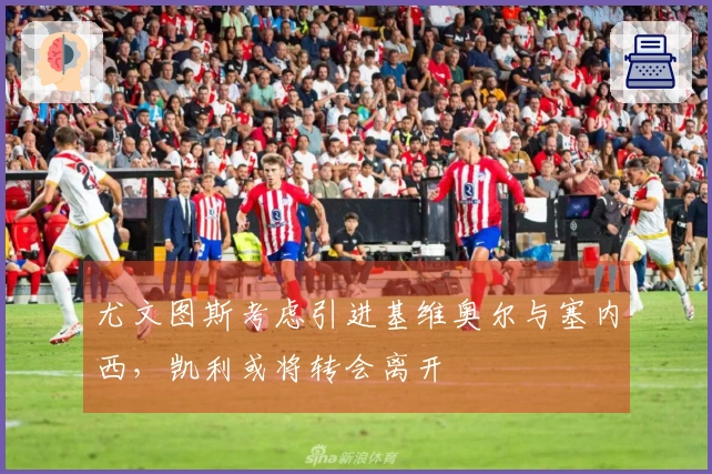 尤文图斯考虑引进基维奥尔与塞内西，凯利或将转会离开