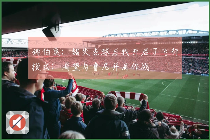 姆伯莫：错失点球后我开启了飞行模式；渴望与鲁尼并肩作战