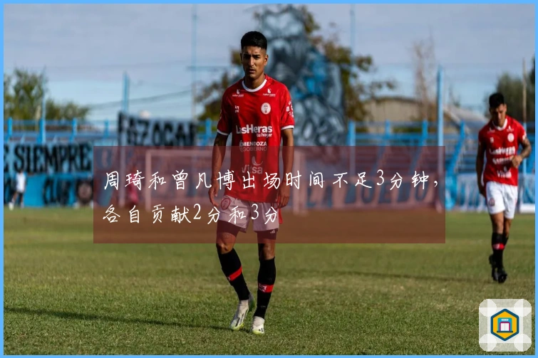 周琦和曾凡博出场时间不足3分钟，各自贡献2分和3分