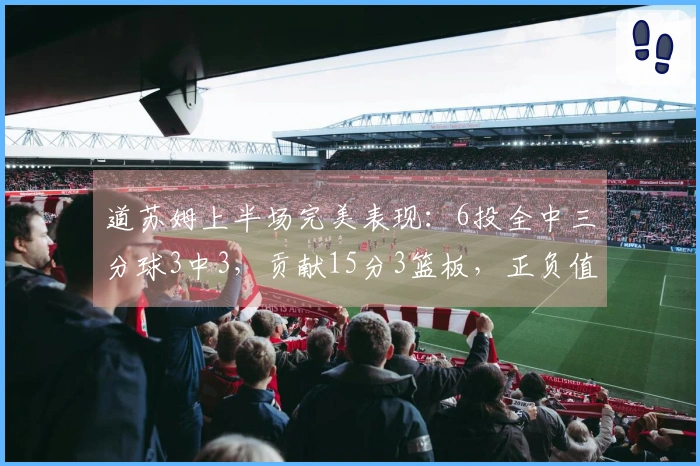 道苏姆上半场完美表现：6投全中三分球3中3，贡献15分3篮板，正负值+18
