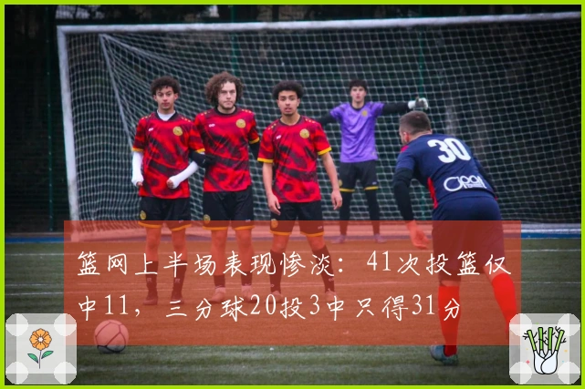篮网上半场表现惨淡：41次投篮仅中11，三分球20投3中只得31分