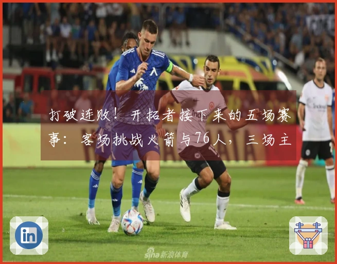 打破连败！开拓者接下来的五场赛事：客场挑战火箭与76人，三场主场迎战步行者、黄蜂和爵士