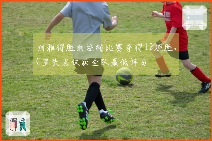 利雅得胜利逆转比赛夺得12连胜，C罗失点仅获全队最低评分