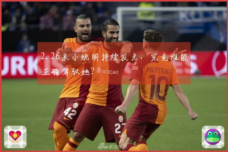 2.26米小姚明持续发光，究竟谁能正确驾驭她？