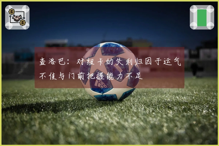查洛巴：对纽卡的失利归因于运气不佳与门前把握能力不足