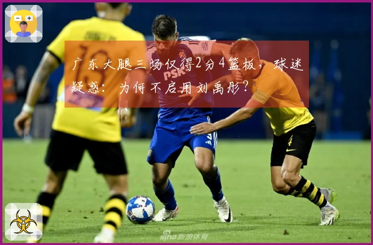 广东大腿三场仅得2分4篮板，球迷疑惑：为何不启用刘禹彤？