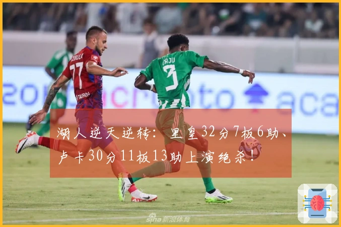 湖人逆天逆转：里皇32分7板6助、卢卡30分11板13助上演绝杀！