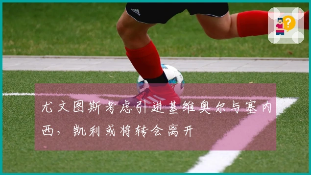 尤文图斯考虑引进基维奥尔与塞内西，凯利或将转会离开