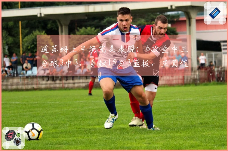 道苏姆上半场完美表现：6投全中三分球3中3，贡献15分3篮板，正负值+18