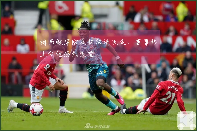 梅西缺席欧美杯取消决定，赛事终止令他感到失望