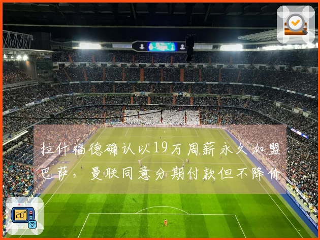 拉什福德确认以19万周薪永久加盟巴萨，曼联同意分期付款但不降价！