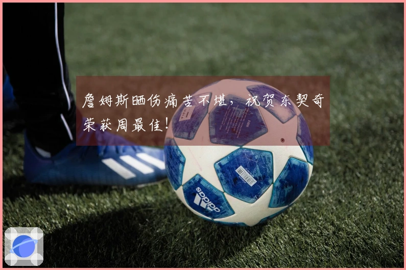 詹姆斯晒伤痛苦不堪，祝贺东契奇荣获周最佳！