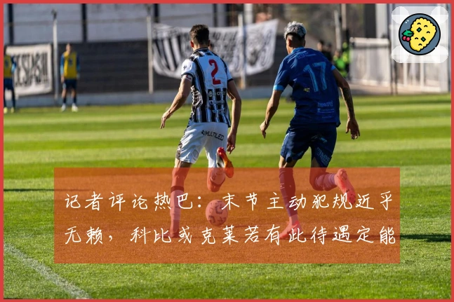 记者评论热巴：末节主动犯规近乎无赖，科比或克莱若有此待遇定能拿满分