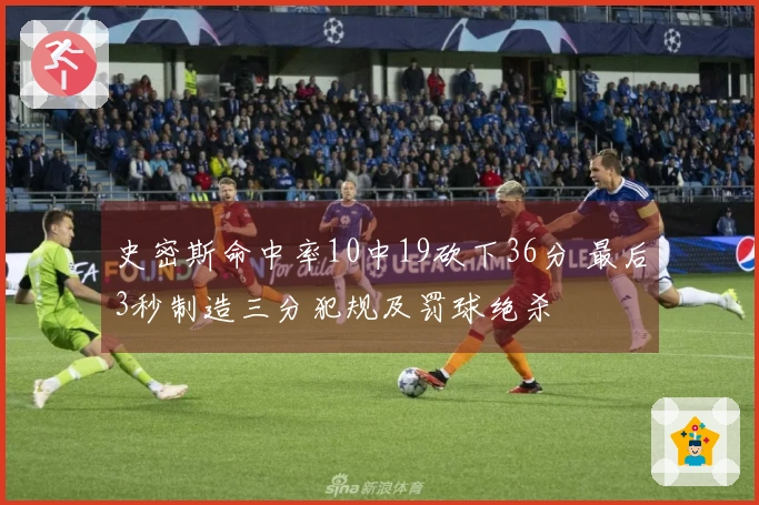 史密斯命中率10中19砍下36分 最后3秒制造三分犯规及罚球绝杀