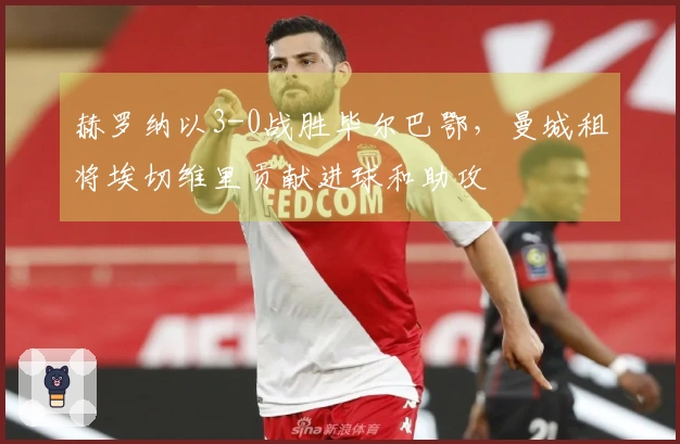 赫罗纳以3-0战胜毕尔巴鄂，曼城租将埃切维里贡献进球和助攻